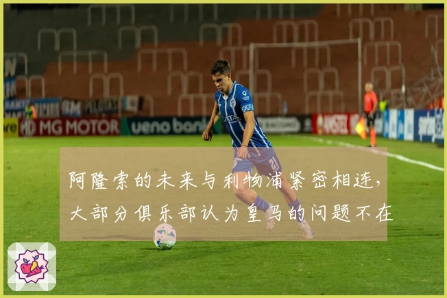 阿隆索的未来与利物浦紧密相连，大部分俱乐部认为皇马的问题不在于他的表现