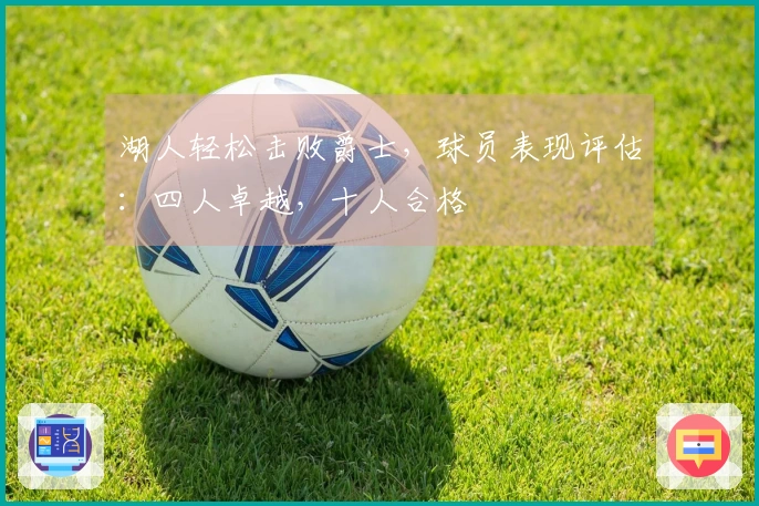 湖人轻松击败爵士，球员表现评估：四人卓越，十人合格
