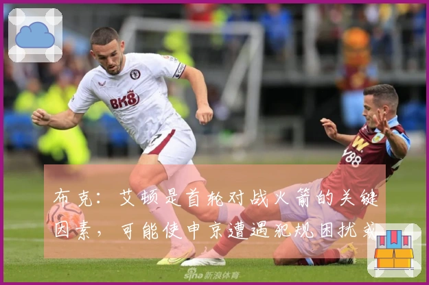 布克：艾顿是首轮对战火箭的关键因素，可能使申京遭遇犯规困扰或提前离场