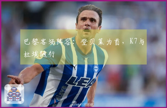 巴黎客场阵容：登贝莱为首，K7与杜埃随行