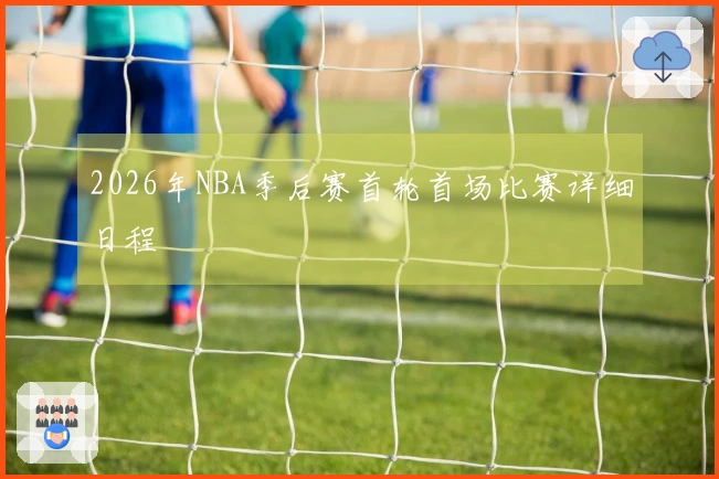 2026年NBA季后赛首轮首场比赛详细日程