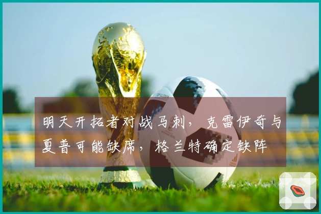 明天开拓者对战马刺，克雷伊奇与夏普可能缺席，格兰特确定缺阵