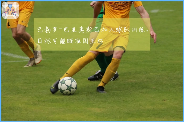 巴勃罗-巴里奥斯已加入球队训练，目标可能瞄准国王杯