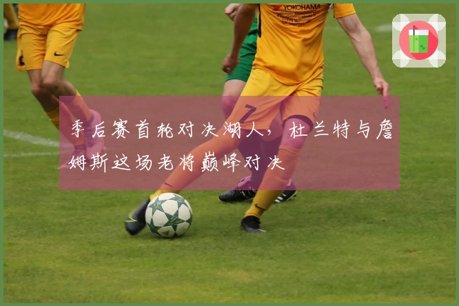 季后赛首轮对决湖人，杜兰特与詹姆斯这场老将巅峰对决