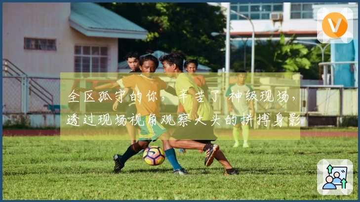 全区孤守的你，辛苦了 神级现场，透过现场视角观察大头的拼搏身影