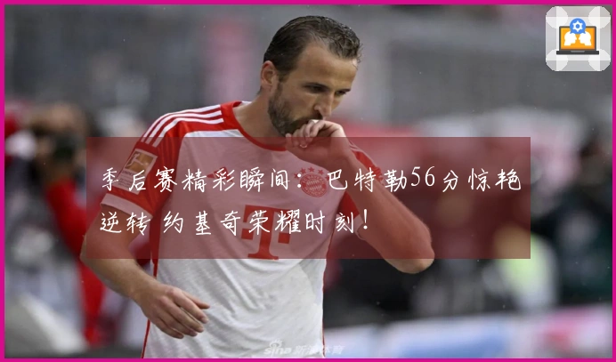 季后赛精彩瞬间：巴特勒56分惊艳逆转 约基奇荣耀时刻！