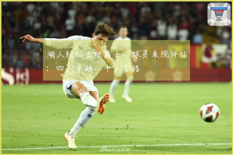 湖人轻松击败爵士，球员表现评估：四人卓越，十人合格