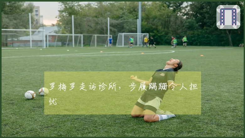 罗梅罗走访诊所，步履蹒跚令人担忧