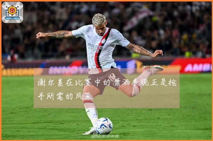 谢尔基在比赛中的潇洒表现正是枪手所需的风采