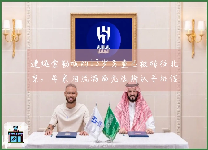 遭绳索勒喉的13岁男童已被转往北京，母亲泪流满面无法辨认手机信息：孩子因食道破裂面临巨额医疗费用