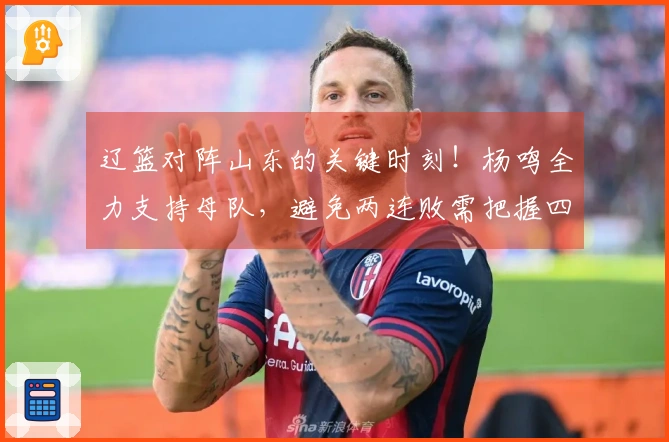 辽篮对阵山东的关键时刻！杨鸣全力支持母队，避免两连败需把握四大要点
