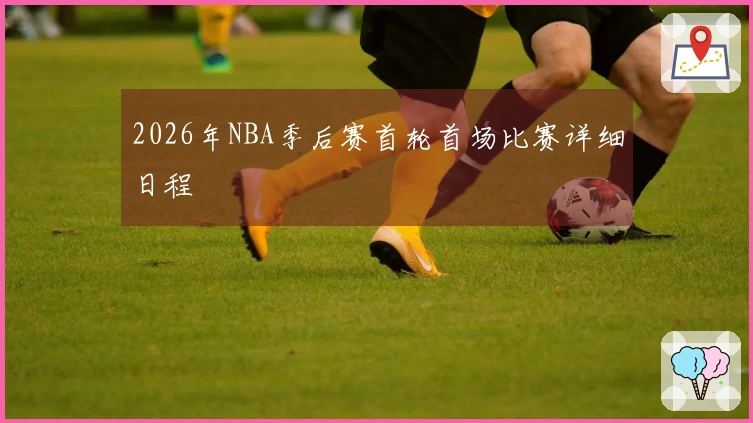 2026年NBA季后赛首轮首场比赛详细日程