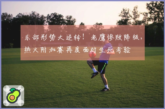 东部形势大逆转！老鹰惨败降级，热火附加赛再度面对生死考验