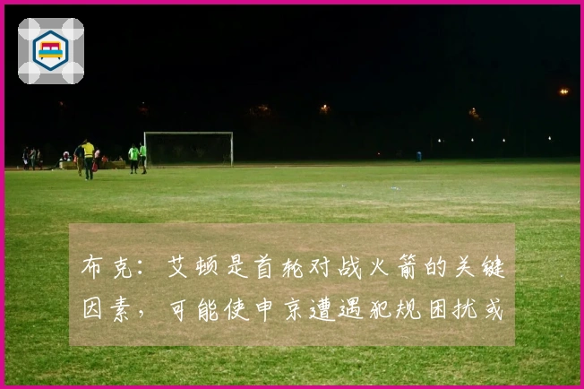 布克：艾顿是首轮对战火箭的关键因素，可能使申京遭遇犯规困扰或提前离场