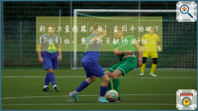 新生力量崭露头角！奎因半场砍下17分11板，费尔斯贡献16分4板
