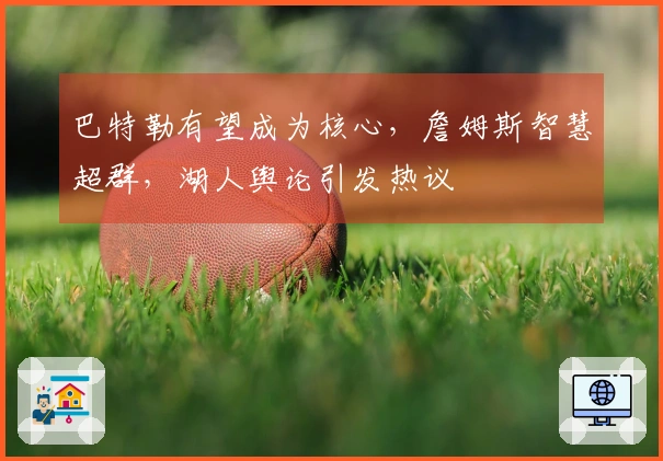 巴特勒有望成为核心，詹姆斯智慧超群，湖人舆论引发热议