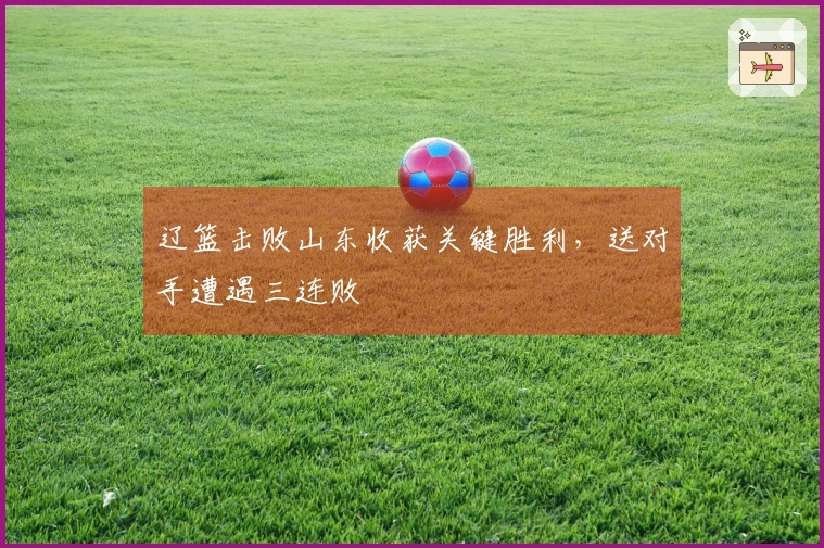 辽篮击败山东收获关键胜利，送对手遭遇三连败