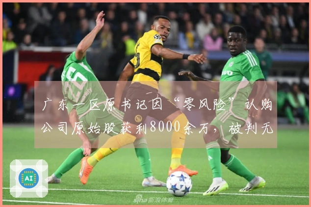 广东一区原书记因“零风险”认购公司原始股获利8000余万，被判无期徒刑