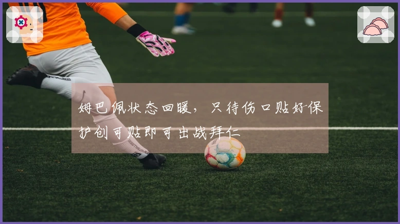 姆巴佩状态回暖，只待伤口贴好保护创可贴即可出战拜仁