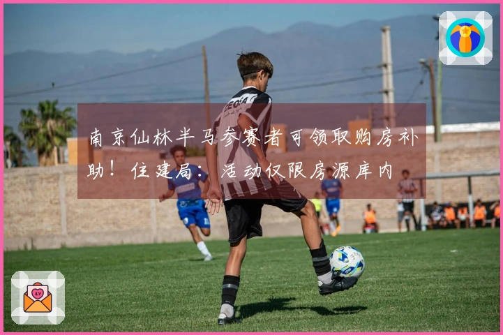 南京仙林半马参赛者可领取购房补助！住建局：活动仅限房源库内