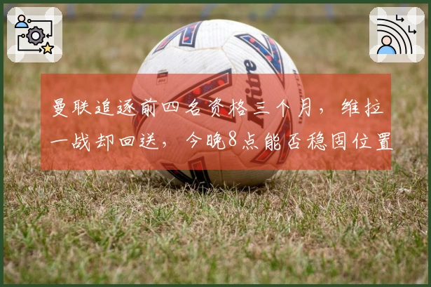 曼联追逐前四名资格三个月，维拉一战却回送，今晚8点能否稳固位置？