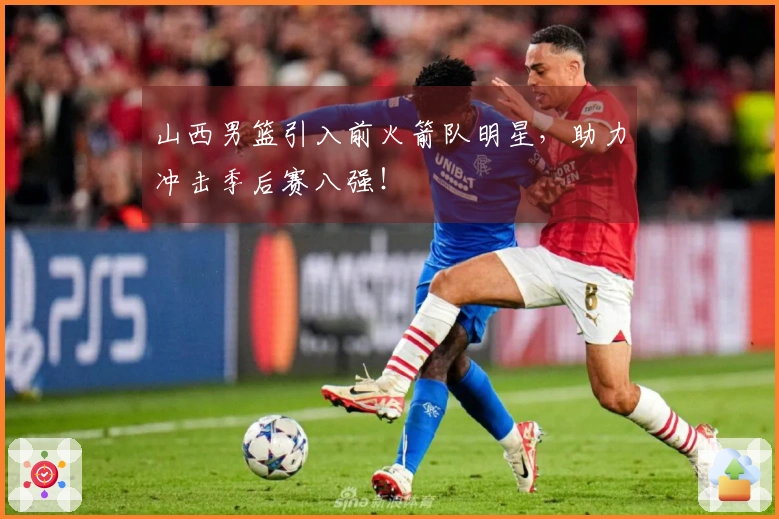 山西男篮引入前火箭队明星，助力冲击季后赛八强！