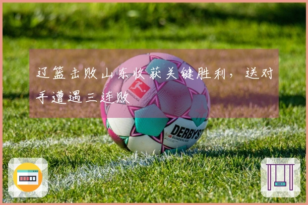 辽篮击败山东收获关键胜利，送对手遭遇三连败