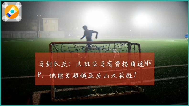 马刺队友：文班亚马有资格角逐MVP，他能否超越亚历山大获胜？