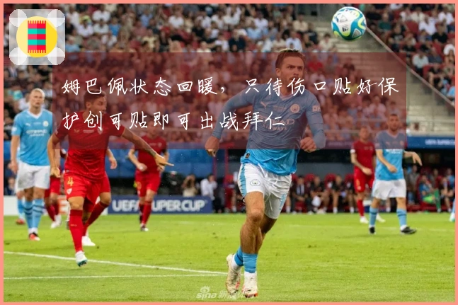 姆巴佩状态回暖，只待伤口贴好保护创可贴即可出战拜仁